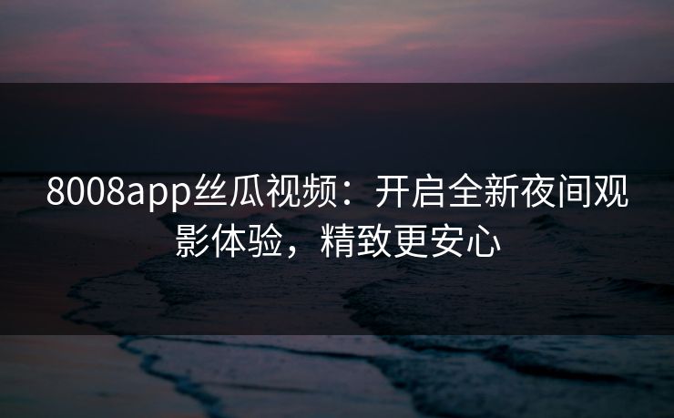 8008app丝瓜视频：开启全新夜间观影体验，精致更安心