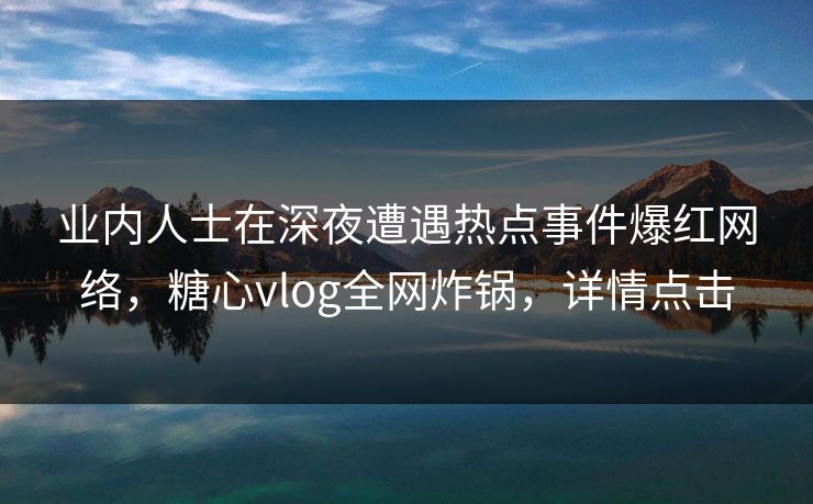 业内人士在深夜遭遇热点事件爆红网络，糖心vlog全网炸锅，详情点击