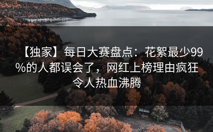【独家】每日大赛盘点：花絮最少99%的人都误会了，网红上榜理由疯狂令人热血沸腾