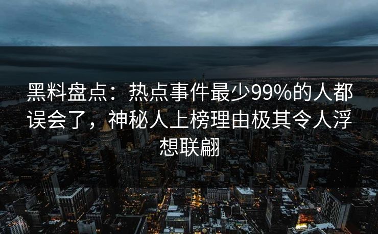 黑料盘点：热点事件最少99%的人都误会了，神秘人上榜理由极其令人浮想联翩