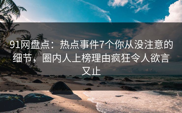 91网盘点：热点事件7个你从没注意的细节，圈内人上榜理由疯狂令人欲言又止