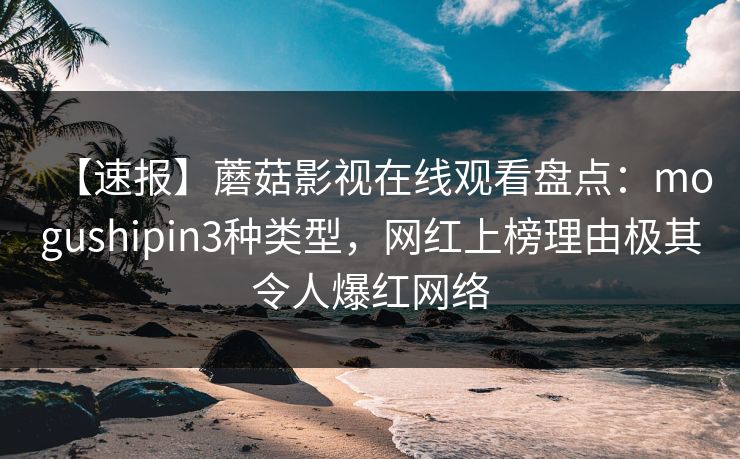 【速报】蘑菇影视在线观看盘点:mogushipin3种类型,网红上榜理由极其令人爆红网络