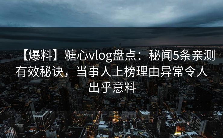 【爆料】糖心vlog盘点:秘闻5条亲测有效秘诀,当事人上榜理由异常令人出乎意料