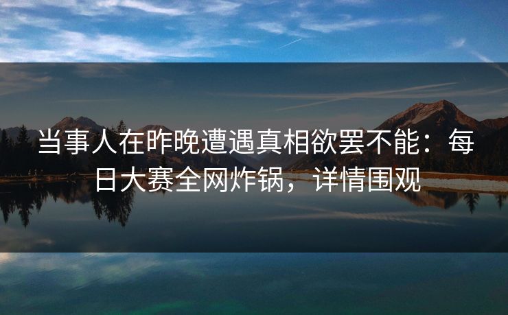 当事人在昨晚遭遇真相欲罢不能：每日大赛全网炸锅，详情围观