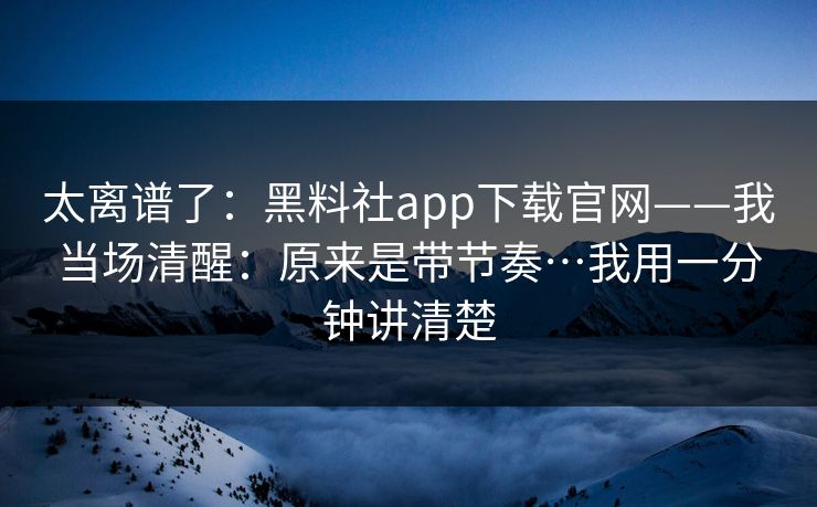 太离谱了:黑料社app下载官网——我当场清醒:原来是带节奏…我用一分钟讲清楚 太离谱了:黑料社app下载官网——我当场清醒:原来是带节奏…我用一分钟讲清楚