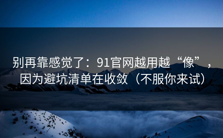 别再靠感觉了：91官网越用越“像”，因为避坑清单在收敛（不服你来试）