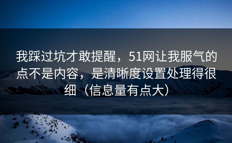 我踩过坑才敢提醒，51网让我服气的点不是内容，是清晰度设置处理得很细（信息量有点大）