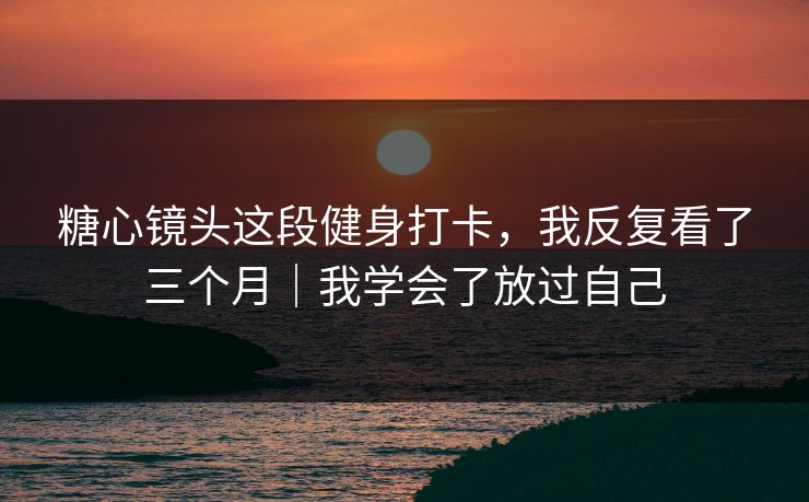 详细阅读:糖心镜头这段健身打卡,我反复看了三个月|我学会了放过自己 糖心镜头这段健身打卡,我反复看了三个月|我学会了放过自己