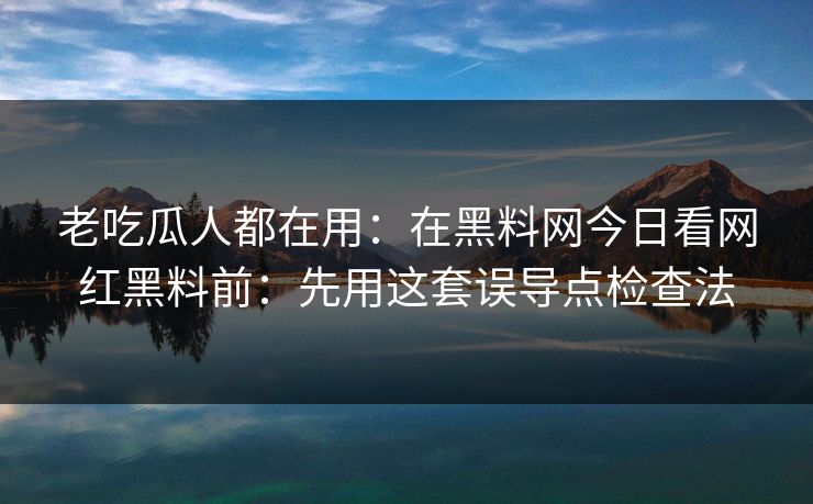 老吃瓜人都在用:在黑料网今日看网红黑料前:先用这套误导点检查法