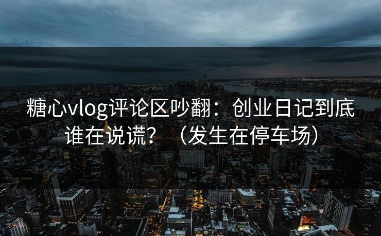 详细阅读:糖心vlog评论区吵翻:创业日记到底谁在说谎?(发生在停车场) 糖心vlog评论区吵翻:创业日记到底谁在说谎?(发生在停车场)