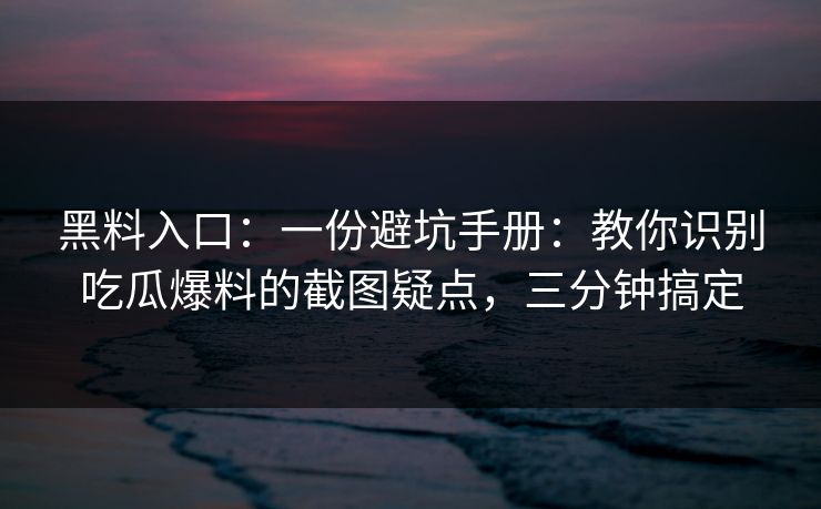 黑料入口:一份避坑手册:教你识别吃瓜爆料的截图疑点,三分钟搞定