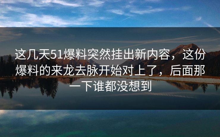 这几天51爆料突然挂出新内容，这份爆料的来龙去脉开始对上了，后面那一下谁都没想到