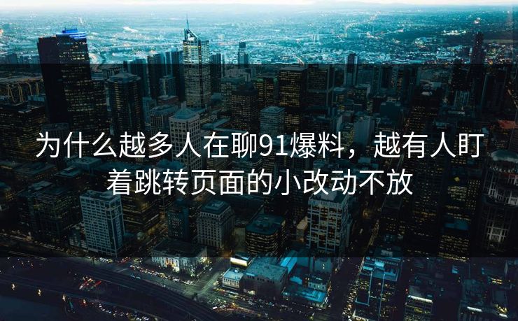 为什么越多人在聊91爆料，越有人盯着跳转页面的小改动不放